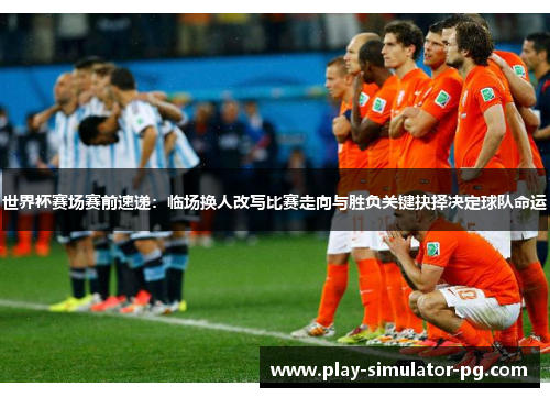 世界杯赛场赛前速递：临场换人改写比赛走向与胜负关键抉择决定球队命运
