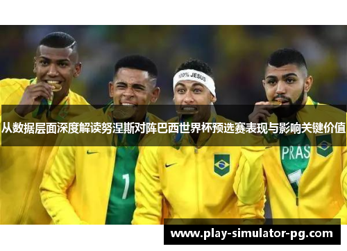 从数据层面深度解读努涅斯对阵巴西世界杯预选赛表现与影响关键价值