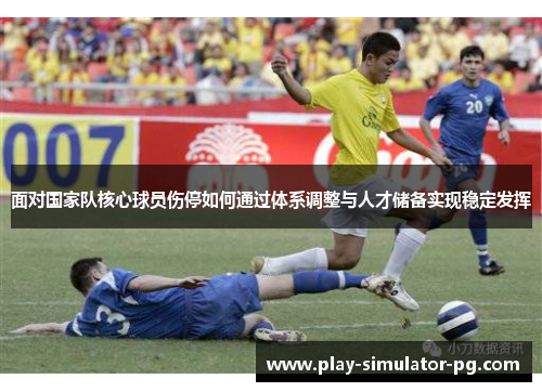 面对国家队核心球员伤停如何通过体系调整与人才储备实现稳定发挥
