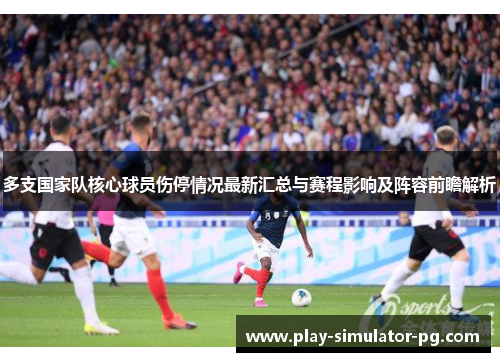 多支国家队核心球员伤停情况最新汇总与赛程影响及阵容前瞻解析