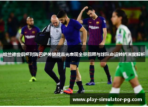 哈兰德世俱杯对阵巴萨关键战高光表现全景回顾与球队命运转折深度解析