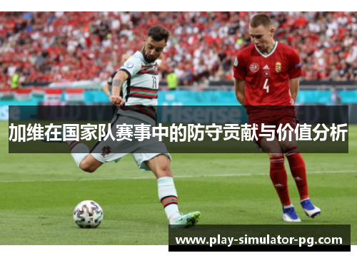 加维在国家队赛事中的防守贡献与价值分析