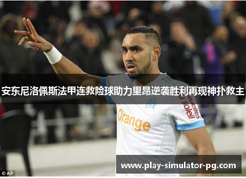 安东尼洛佩斯法甲连救险球助力里昂逆袭胜利再现神扑救主