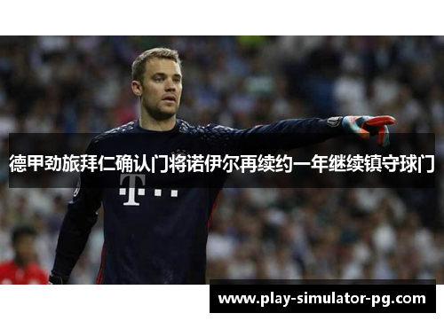 德甲劲旅拜仁确认门将诺伊尔再续约一年继续镇守球门