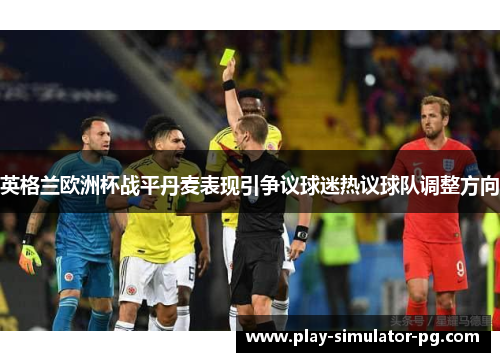 英格兰欧洲杯战平丹麦表现引争议球迷热议球队调整方向