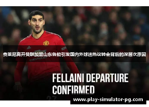 费莱尼离开曼联加盟山东鲁能引发国内外球迷热议转会背后的深层次原因