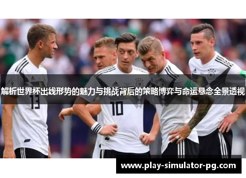 解析世界杯出线形势的魅力与挑战背后的策略博弈与命运悬念全景透视