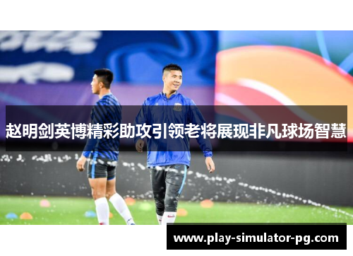 赵明剑英博精彩助攻引领老将展现非凡球场智慧